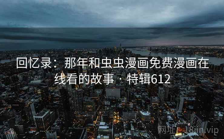 回忆录:那年和虫虫漫画免费漫画在线看的故事 · 特辑612 第2张 回忆录:那年和虫虫漫画免费漫画在线看的故事 · 特辑612 第2张