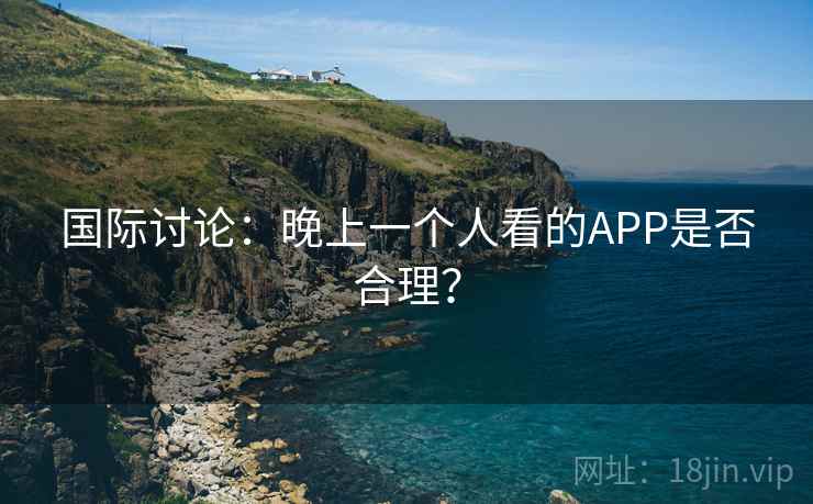 国际讨论：晚上一个人看的APP是否合理？
