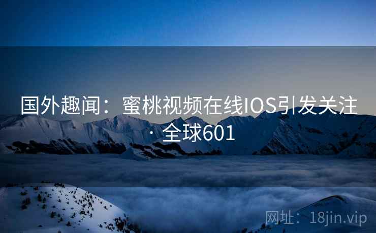国外趣闻：蜜桃视频在线IOS引发关注 · 全球601  第2张