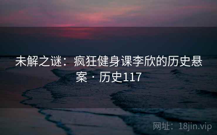 未解之谜：疯狂健身课李欣的历史悬案 · 历史117  第2张