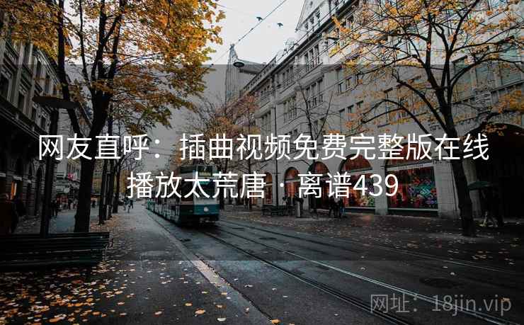 网友直呼：插曲视频免费完整版在线播放太荒唐 · 离谱439  第2张
