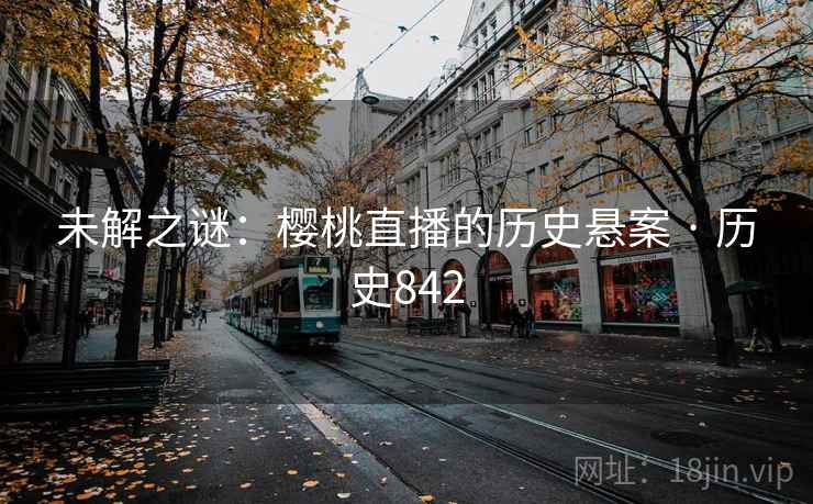 未解之谜：樱桃直播的历史悬案 · 历史842  第2张
