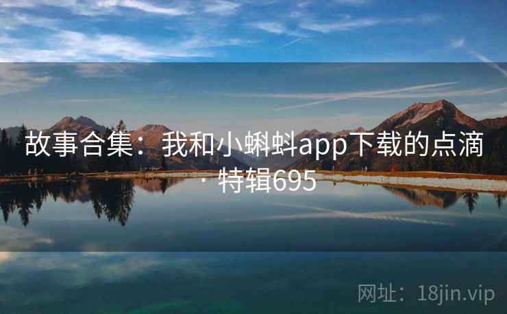 故事合集:我和小蝌蚪app下载的点滴 · 特辑695 第2张 故事合集:我和小蝌蚪app下载的点滴 · 特辑695 第2张