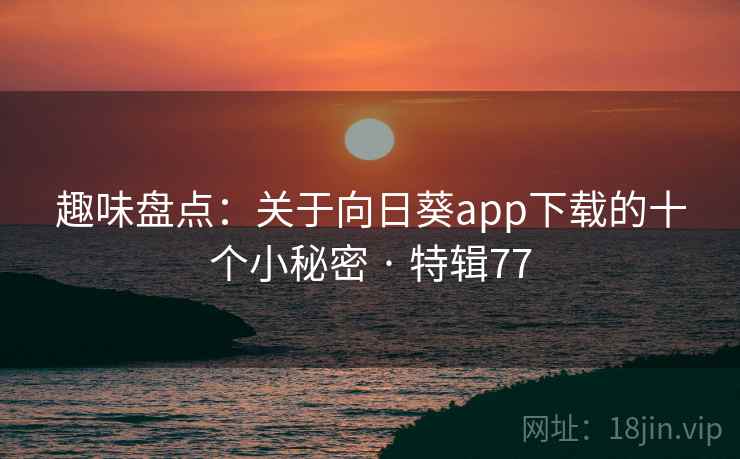 趣味盘点：关于向日葵app下载的十个小秘密 · 特辑77  第2张