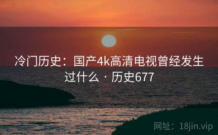 冷门历史：国产4k高清电视曾经发生过什么 · 历史677