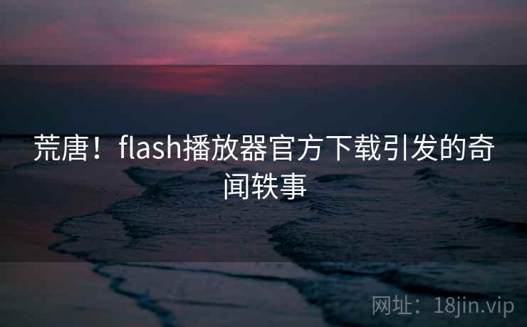 荒唐！flash播放器官方下载引发的奇闻轶事