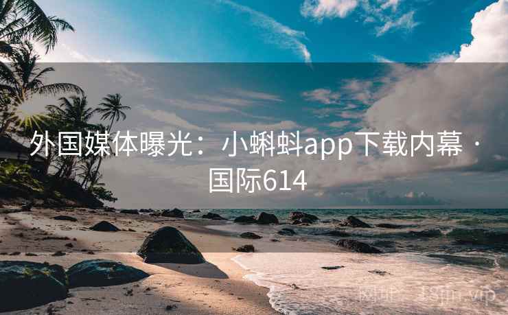 外国媒体曝光：小蝌蚪app下载内幕 · 国际614
