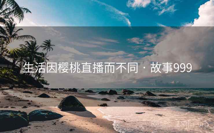 生活因樱桃直播而不同 · 故事999