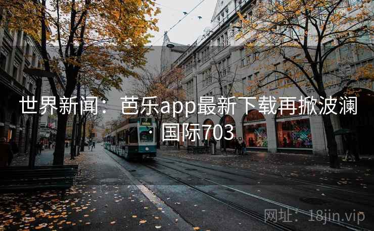 世界新闻：芭乐app最新下载再掀波澜 · 国际703  第2张
