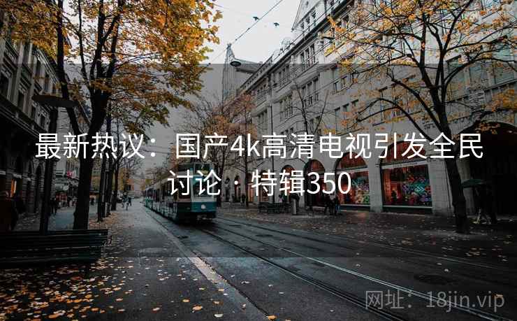 最新热议：国产4k高清电视引发全民讨论 · 特辑350