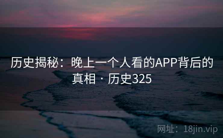 历史揭秘：晚上一个人看的APP背后的真相 · 历史325  第1张