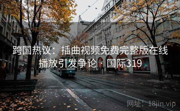 跨国热议：插曲视频免费完整版在线播放引发争论 · 国际319  第1张