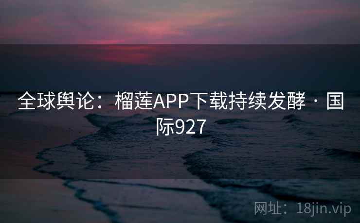 全球舆论：榴莲APP下载持续发酵 · 国际927  第2张