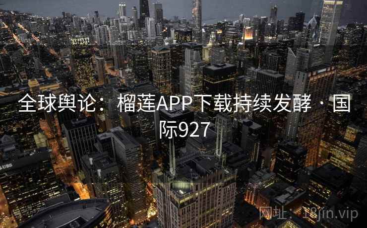 全球舆论：榴莲APP下载持续发酵 · 国际927  第1张