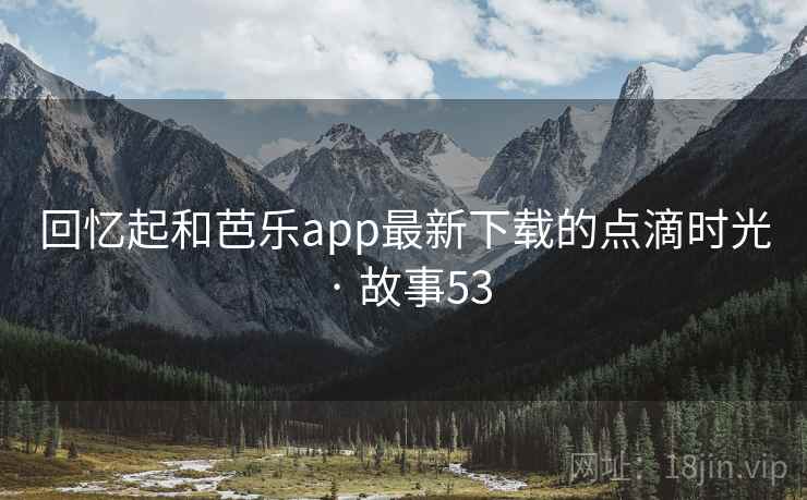 回忆起和芭乐app最新下载的点滴时光 · 故事53 第2张 回忆起和芭乐app最新下载的点滴时光 · 故事53 第2张