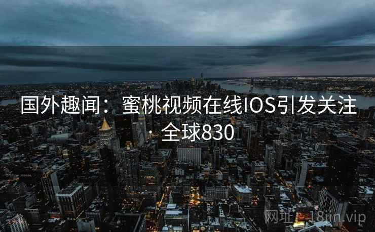 国外趣闻：蜜桃视频在线IOS引发关注 · 全球830