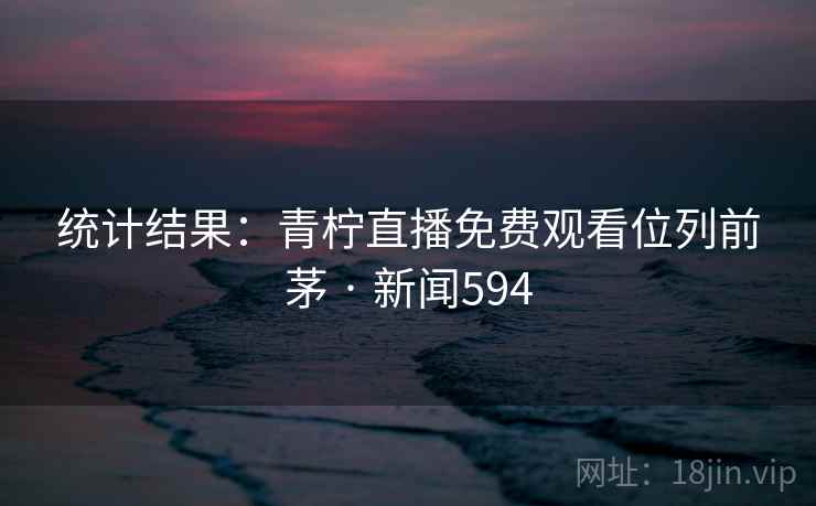 统计结果：青柠直播免费观看位列前茅 · 新闻594