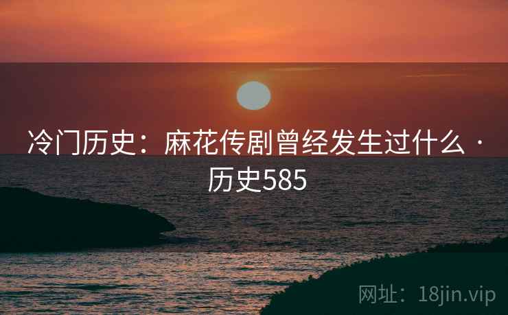 冷门历史：麻花传剧曾经发生过什么 · 历史585  第1张