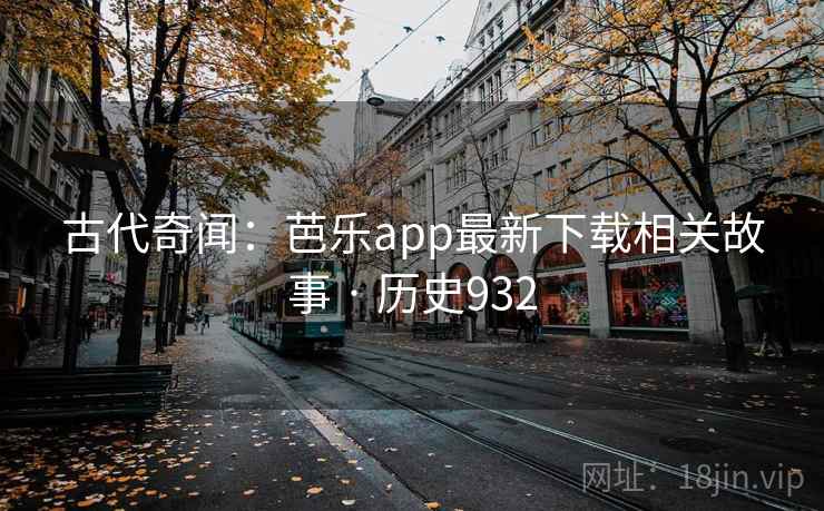 古代奇闻：芭乐app最新下载相关故事 · 历史932  第2张