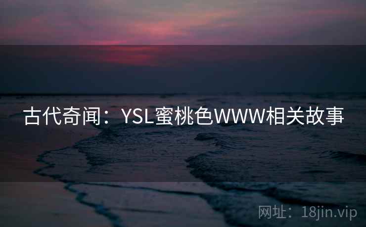 古代奇闻：YSL蜜桃色WWW相关故事  第2张