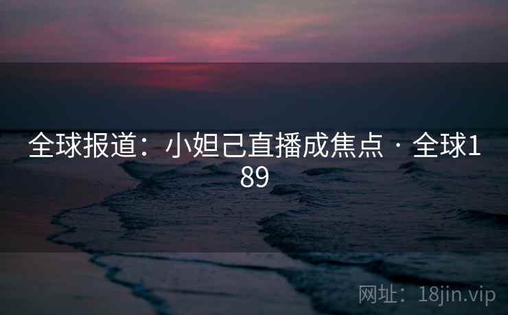 全球报道：小妲己直播成焦点 · 全球189  第2张