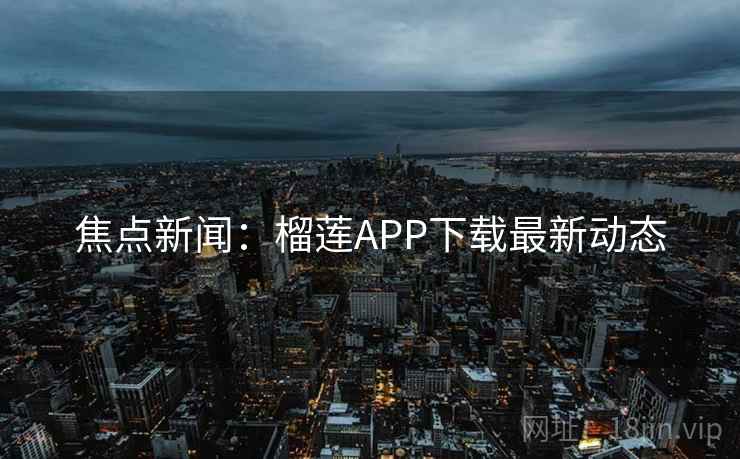 焦点新闻：榴莲APP下载最新动态  第2张