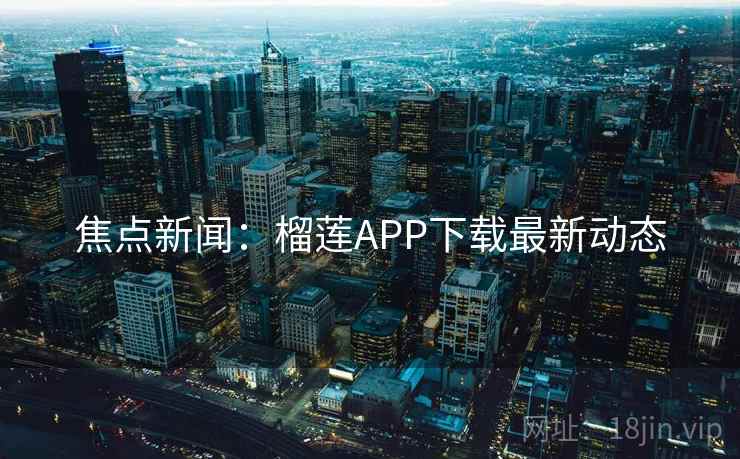 焦点新闻：榴莲APP下载最新动态  第1张