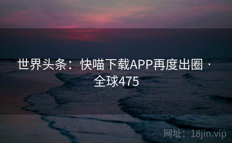 世界头条：快喵下载APP再度出圈 · 全球475  第2张