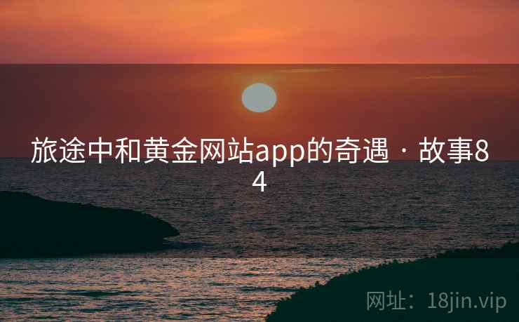 旅途中和黄金网站app的奇遇 · 故事84  第1张
