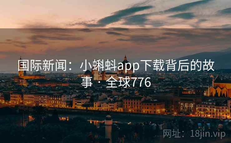 国际新闻：小蝌蚪app下载背后的故事 · 全球776