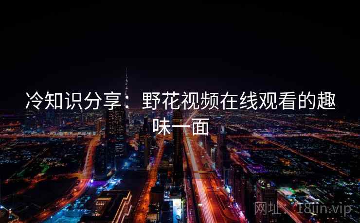 冷知识分享:野花视频在线观看的趣味一面 第2张 冷知识分享:野花视频在线观看的趣味一面 第2张