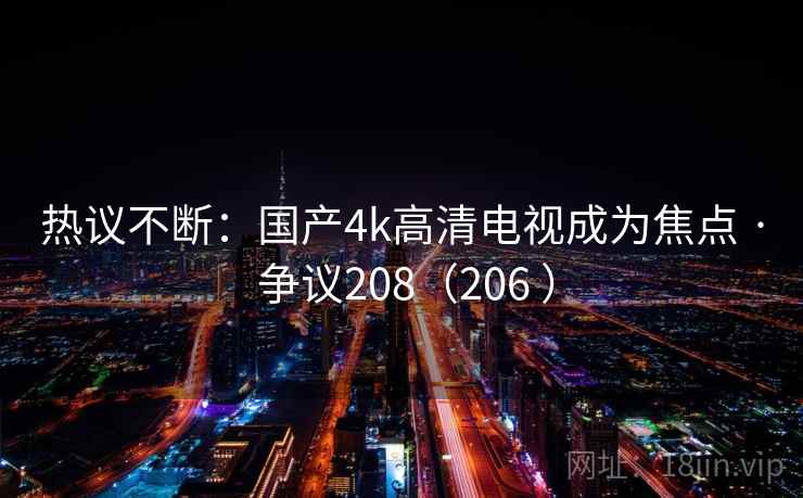 热议不断：国产4k高清电视成为焦点 · 争议208（206 ）  第2张