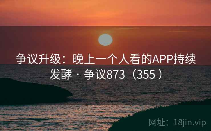 争议升级：晚上一个人看的APP持续发酵 · 争议873（355 ）
