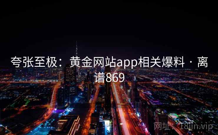 夸张至极：黄金网站app相关爆料 · 离谱869