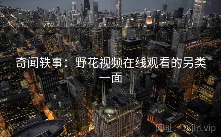 奇闻轶事：野花视频在线观看的另类一面